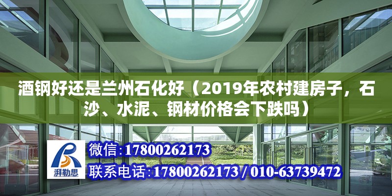 酒鋼好還是蘭州石化好（2019年農(nóng)村建房子，石沙、水泥、鋼材價(jià)格會(huì)下跌嗎）