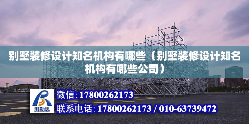 別墅裝修設(shè)計知名機構(gòu)有哪些（別墅裝修設(shè)計知名機構(gòu)有哪些公司） 北京加固設(shè)計（加固設(shè)計公司）