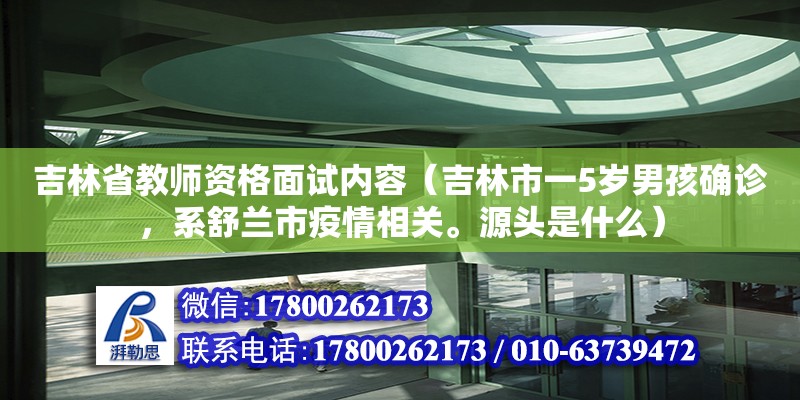 吉林省教師資格面試內(nèi)容（吉林市一5歲男孩確診，系舒蘭市疫情相關(guān)。源頭是什么）