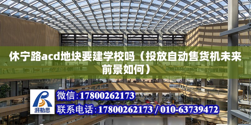 休寧路acd地塊要建學校嗎（投放自動售貨機未來前景如何） 鋼結構網架設計