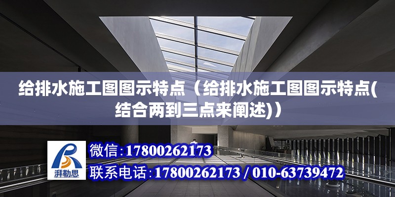 給排水施工圖圖示特點(diǎn)（給排水施工圖圖示特點(diǎn)(結(jié)合兩到三點(diǎn)來闡述)）