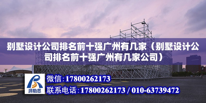 別墅設(shè)計公司排名前十強廣州有幾家（別墅設(shè)計公司排名前十強廣州有幾家公司） 北京加固設(shè)計（加固設(shè)計公司）