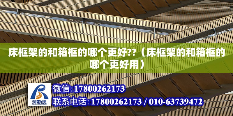 床框架的和箱框的哪個(gè)更好??（床框架的和箱框的哪個(gè)更好用） 鋼結(jié)構(gòu)網(wǎng)架設(shè)計(jì)