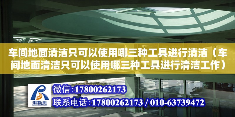 車(chē)間地面清潔只可以使用哪三種工具進(jìn)行清潔（車(chē)間地面清潔只可以使用哪三種工具進(jìn)行清潔工作）