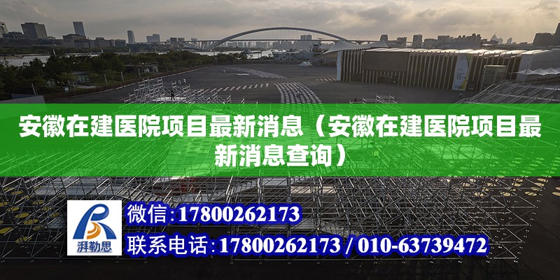 安徽在建醫(yī)院項目最新消息（安徽在建醫(yī)院項目最新消息查詢）