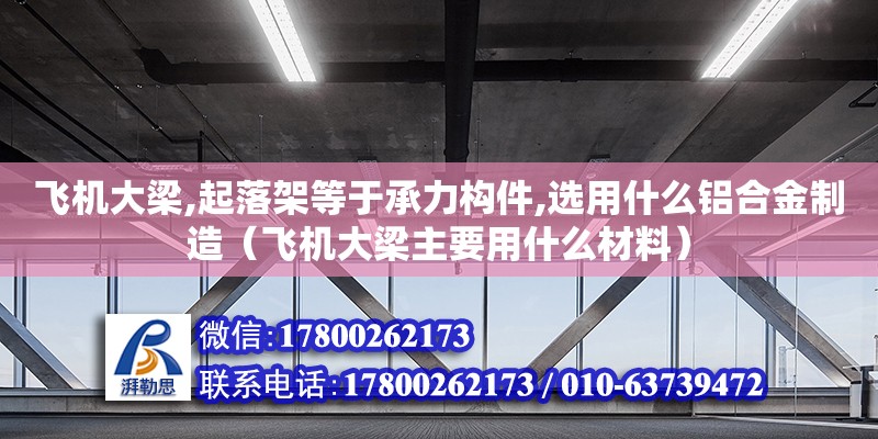 飛機(jī)大梁,起落架等于承力構(gòu)件,選用什么鋁合金制造（飛機(jī)大梁主要用什么材料） 全國(guó)鋼結(jié)構(gòu)廠