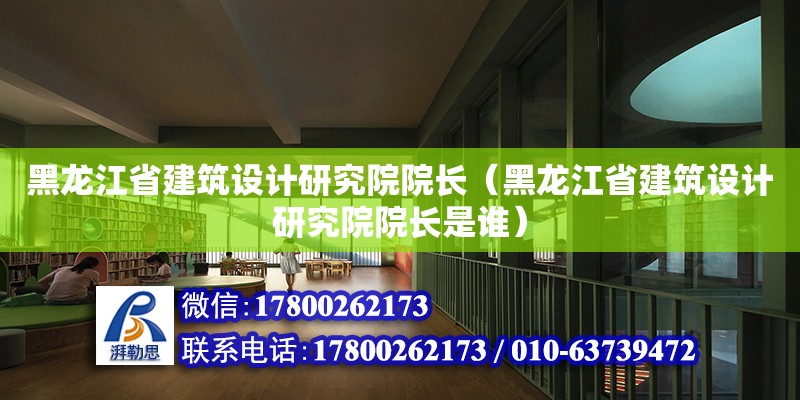 黑龍江省建筑設(shè)計(jì)研究院院長(zhǎng)（黑龍江省建筑設(shè)計(jì)研究院院長(zhǎng)是誰(shuí)）