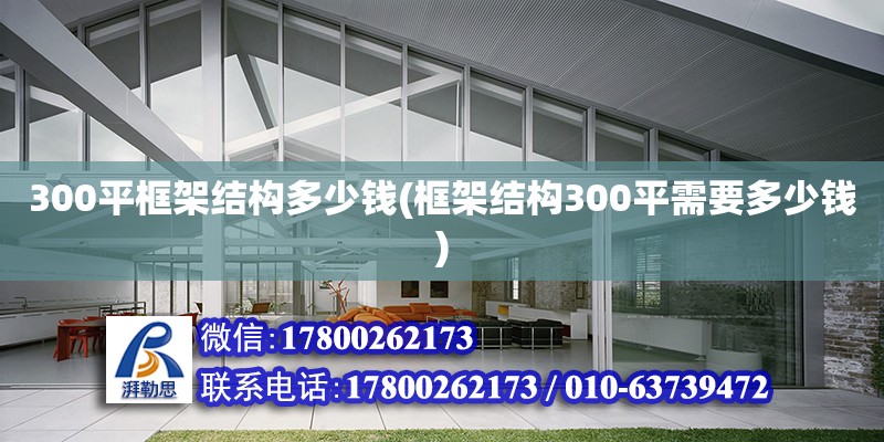 300平框架結(jié)構(gòu)多少錢(qián)(框架結(jié)構(gòu)300平需要多少錢(qián)) 鋼結(jié)構(gòu)桁架施工