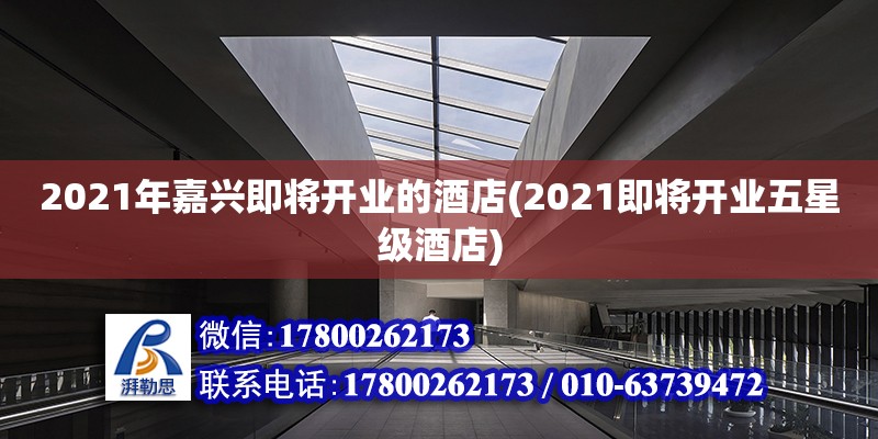 2021年嘉興即將開(kāi)業(yè)的酒店(2021即將開(kāi)業(yè)五星級(jí)酒店)