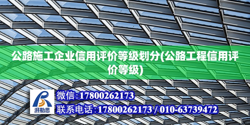 公路施工企業(yè)信用評(píng)價(jià)等級(jí)劃分(公路工程信用評(píng)價(jià)等級(jí)) 結(jié)構(gòu)橋梁鋼結(jié)構(gòu)施工