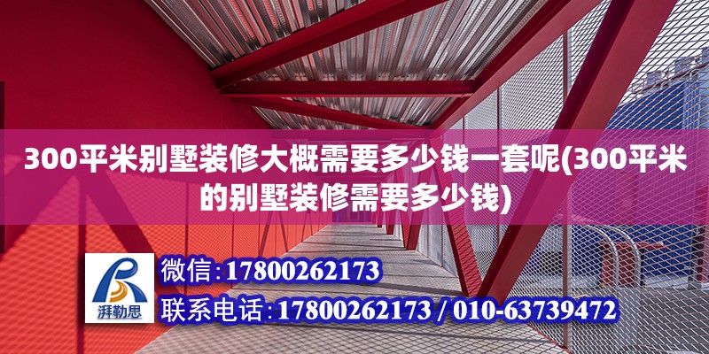 300平米別墅裝修大概需要多少錢一套呢(300平米的別墅裝修需要多少錢)