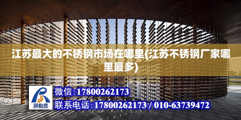 江蘇最大的不銹鋼市場(chǎng)在哪里(江蘇不銹鋼廠家哪里最多) 鋼結(jié)構(gòu)網(wǎng)架施工