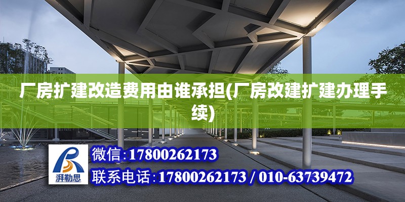 廠房擴建改造費用由誰承擔(廠房改建擴建辦理手續(xù))