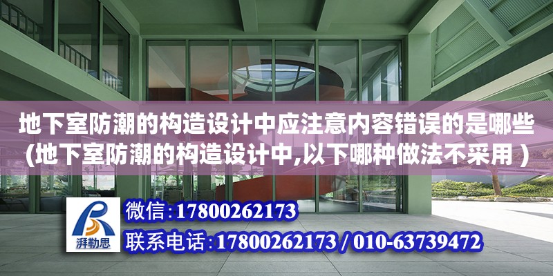 地下室防潮的構(gòu)造設(shè)計中應(yīng)注意內(nèi)容錯誤的是哪些(地下室防潮的構(gòu)造設(shè)計中,以下哪種做法不采用 )