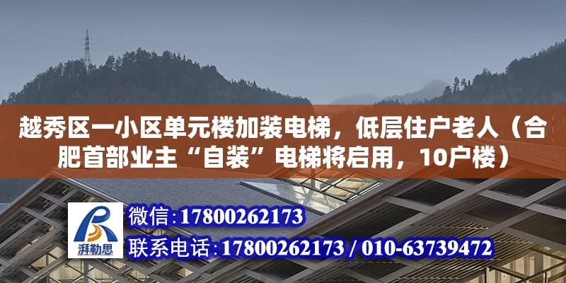 越秀區(qū)一小區(qū)單元樓加裝電梯，低層住戶老人（合肥首部業(yè)主“自裝”電梯將啟用，10戶樓）