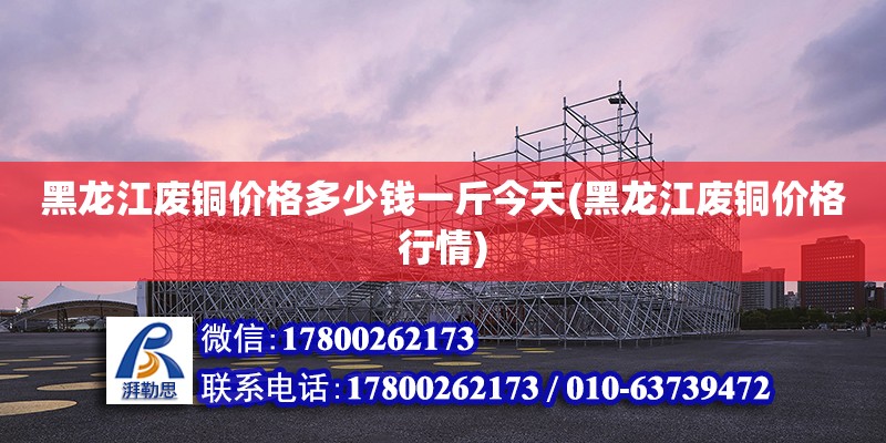 黑龍江廢銅價格多少錢一斤今天(黑龍江廢銅價格行情) 建筑方案設(shè)計