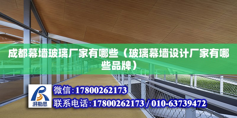 成都幕墻玻璃廠家有哪些（玻璃幕墻設(shè)計(jì)廠家有哪些品牌）