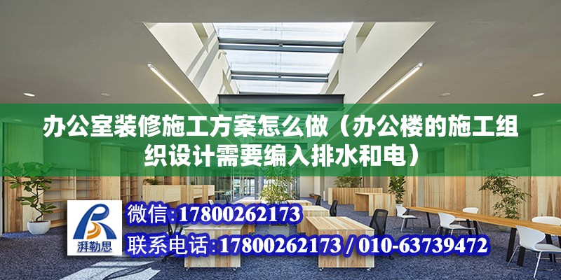 辦公室裝修施工方案怎么做（辦公樓的施工組織設(shè)計(jì)需要編入排水和電）