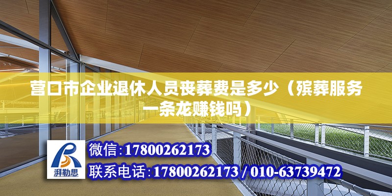 營(yíng)口市企業(yè)退休人員喪葬費(fèi)是多少（殯葬服務(wù)一條龍賺錢嗎） 北京鋼結(jié)構(gòu)設(shè)計(jì)