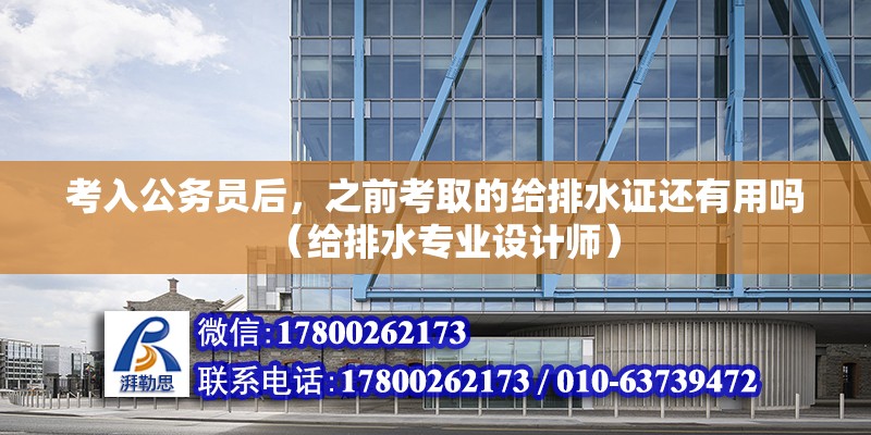 考入公務(wù)員后，之前考取的給排水證還有用嗎（給排水專業(yè)設(shè)計師）