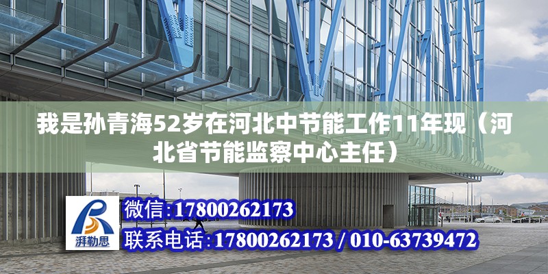 我是孫青海52歲在河北中節(jié)能工作11年現(xiàn)（河北省節(jié)能監(jiān)察中心主任）