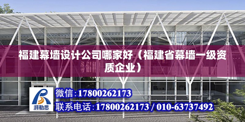 福建幕墻設(shè)計公司哪家好（福建省幕墻一級資質(zhì)企業(yè)）