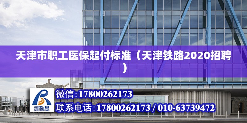 天津市職工醫(yī)保起付標(biāo)準(zhǔn)（天津鐵路2020招聘）