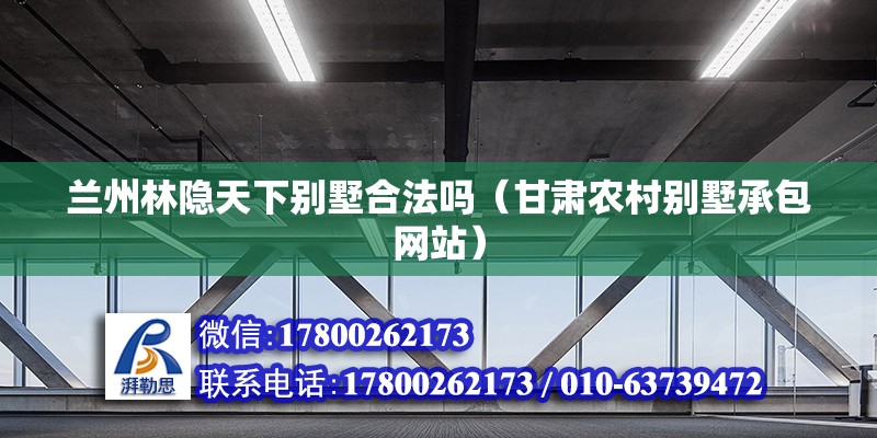 蘭州林隱天下別墅合法嗎（甘肅農(nóng)村別墅承包網(wǎng)站）