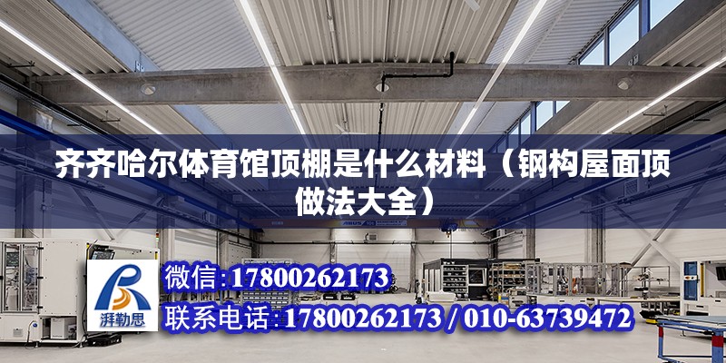 齊齊哈爾體育館頂棚是什么材料（鋼構(gòu)屋面頂做法大全） 北京鋼結(jié)構(gòu)設(shè)計