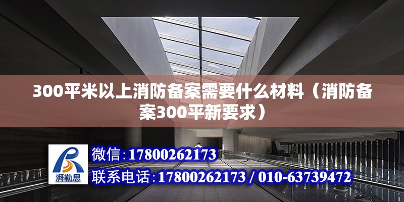 300平米以上消防備案需要什么材料（消防備案300平新要求）