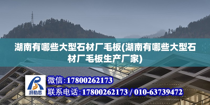 湖南有哪些大型石材廠毛板(湖南有哪些大型石材廠毛板生產(chǎn)廠家)