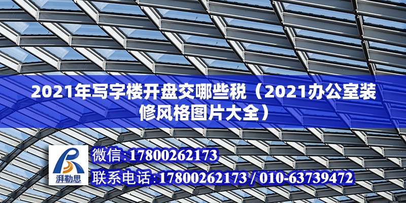 2021年寫字樓開盤交哪些稅（2021辦公室裝修風格圖片大全）