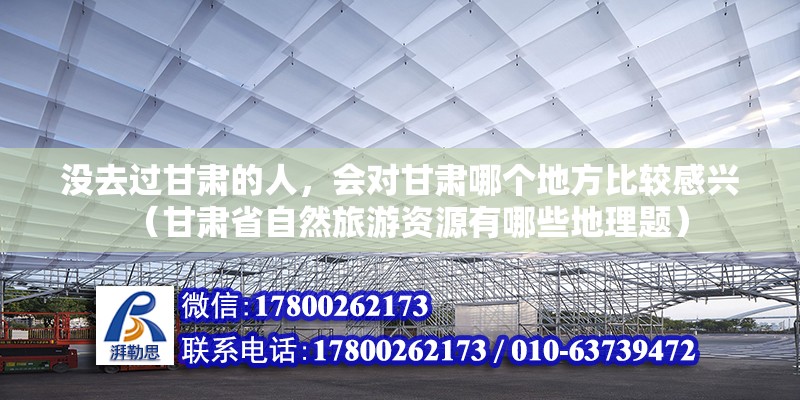 沒去過甘肅的人，會對甘肅哪個地方比較感興（甘肅省自然旅游資源有哪些地理題） 北京鋼結(jié)構(gòu)設(shè)計