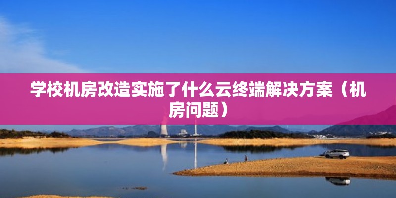 學(xué)校機房改造實施了什么云終端解決方案（機房問題） 北京鋼結(jié)構(gòu)設(shè)計