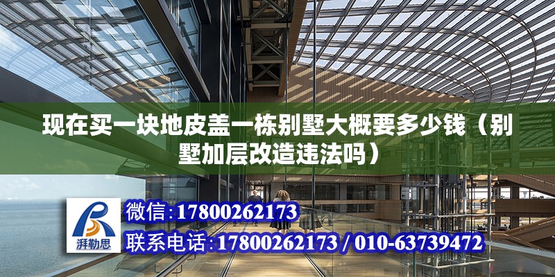 現(xiàn)在買一塊地皮蓋一棟別墅大概要多少錢（別墅加層改造違法嗎） 北京鋼結(jié)構(gòu)設(shè)計(jì)