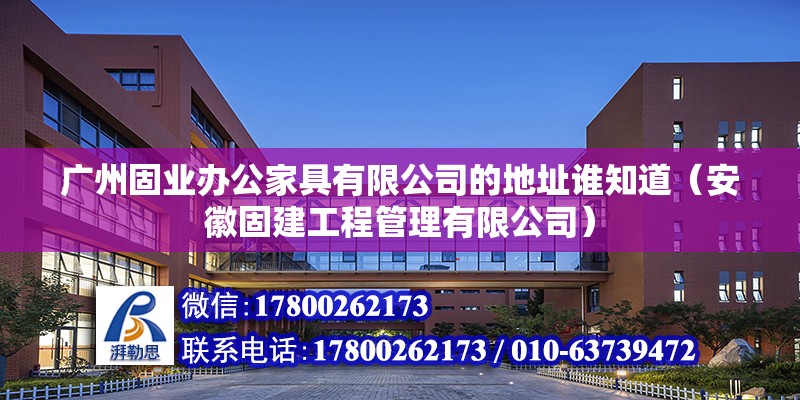 廣州固業(yè)辦公家具有限公司的地址誰(shuí)知道（安徽固建工程管理有限公司）