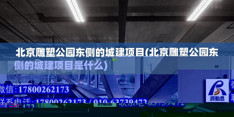 北京雕塑公園東側(cè)的城建項(xiàng)目(北京雕塑公園東側(cè)的城建項(xiàng)目是什么) 建筑施工圖施工