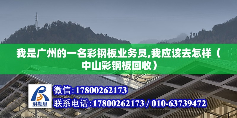 我是廣州的一名彩鋼板業(yè)務員,我應該去怎樣（中山彩鋼板回收）