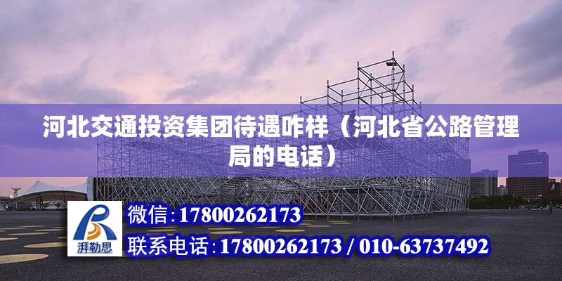 河北交通投資集團(tuán)待遇咋樣（河北省公路管理局的電話） 北京鋼結(jié)構(gòu)設(shè)計(jì)