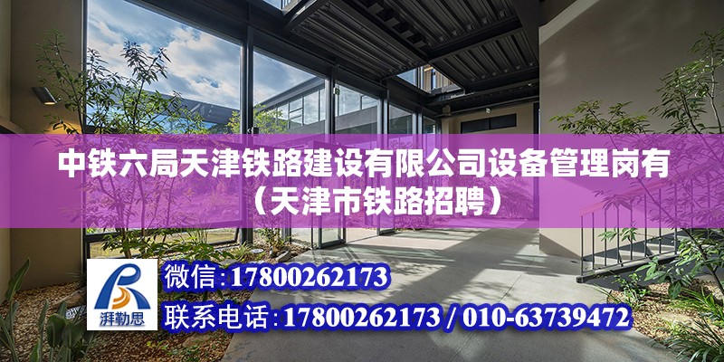 中鐵六局天津鐵路建設(shè)有限公司設(shè)備管理崗有（天津市鐵路招聘）