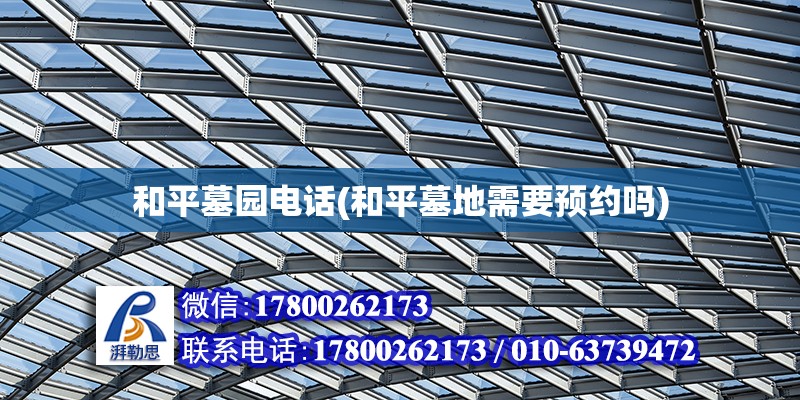 和平墓園電話(和平墓地需要預約嗎) 結(jié)構(gòu)機械鋼結(jié)構(gòu)施工