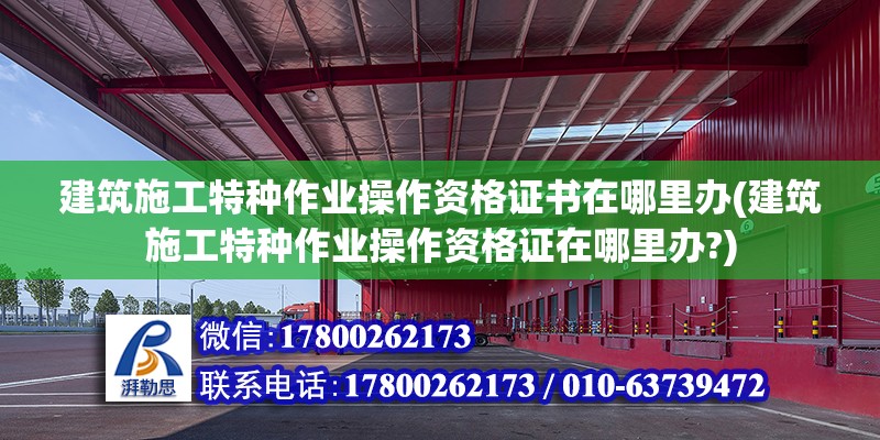 建筑施工特種作業(yè)操作資格證書在哪里辦(建筑施工特種作業(yè)操作資格證在哪里辦?)