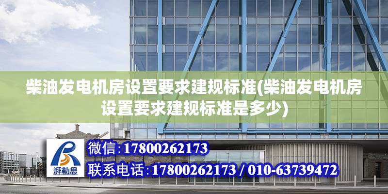 柴油發(fā)電機房設置要求建規(guī)標準(柴油發(fā)電機房設置要求建規(guī)標準是多少) 建筑施工圖設計