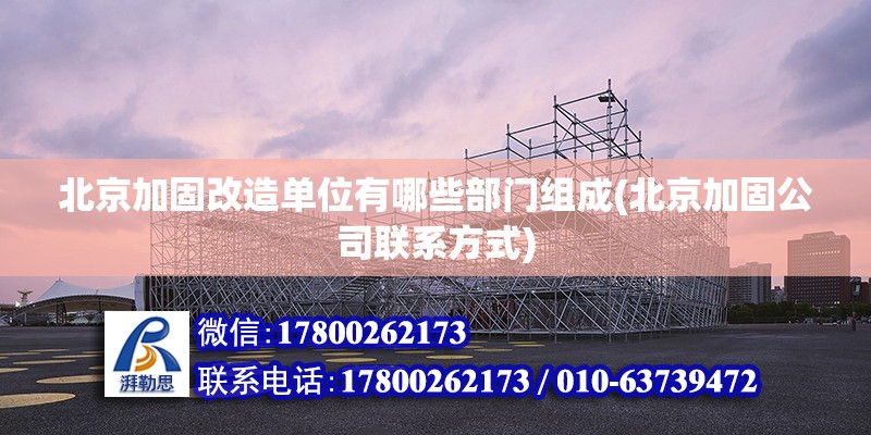 北京加固改造單位有哪些部門組成(北京加固公司聯(lián)系方式) 結構橋梁鋼結構施工