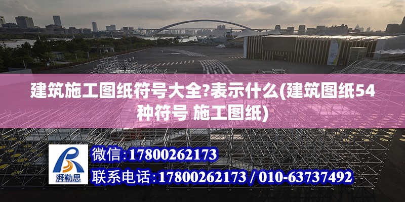 建筑施工圖紙符號(hào)大全?表示什么(建筑圖紙54種符號(hào) 施工圖紙)