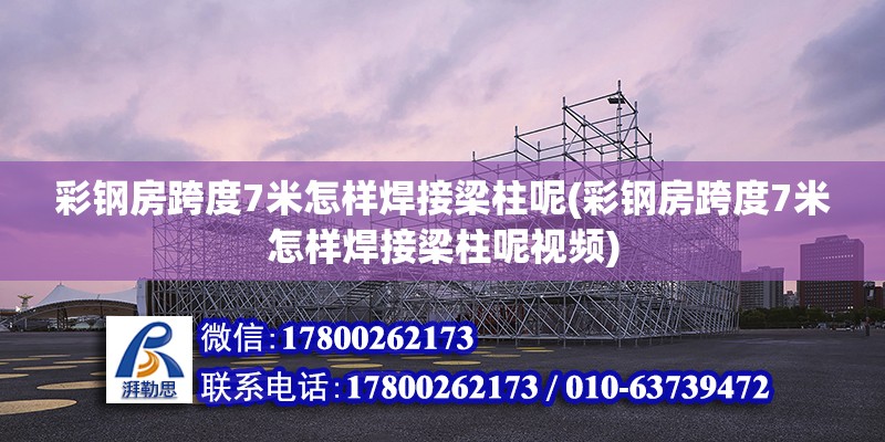 彩鋼房跨度7米怎樣焊接梁柱呢(彩鋼房跨度7米怎樣焊接梁柱呢視頻) 結構砌體施工