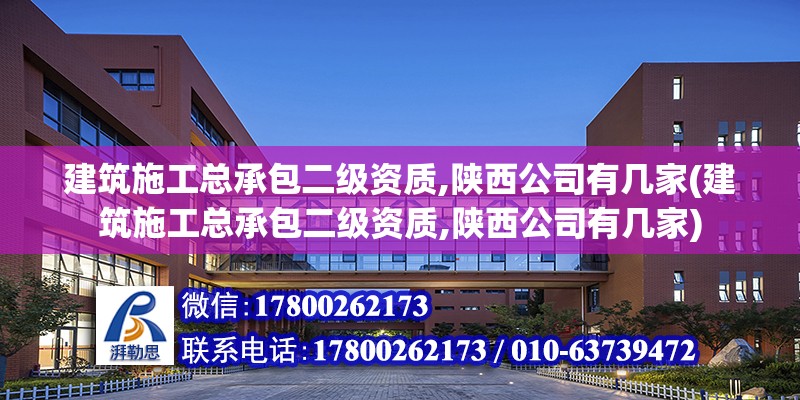 建筑施工總承包二級資質(zhì),陜西公司有幾家(建筑施工總承包二級資質(zhì),陜西公司有幾家)