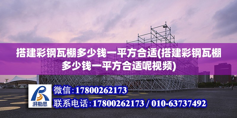 搭建彩鋼瓦棚多少錢(qián)一平方合適(搭建彩鋼瓦棚多少錢(qián)一平方合適呢視頻)