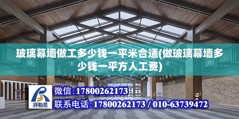 玻璃幕墻做工多少錢一平米合適(做玻璃幕墻多少錢一平方人工費(fèi))