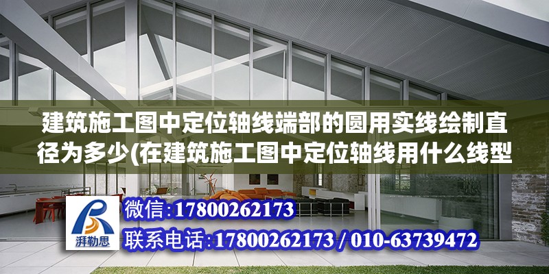 建筑施工圖中定位軸線端部的圓用實線繪制直徑為多少(在建筑施工圖中定位軸線用什么線型表示)